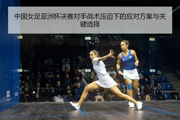 中国女足亚洲杯决赛对手战术压迫下的应对方案与关键选择